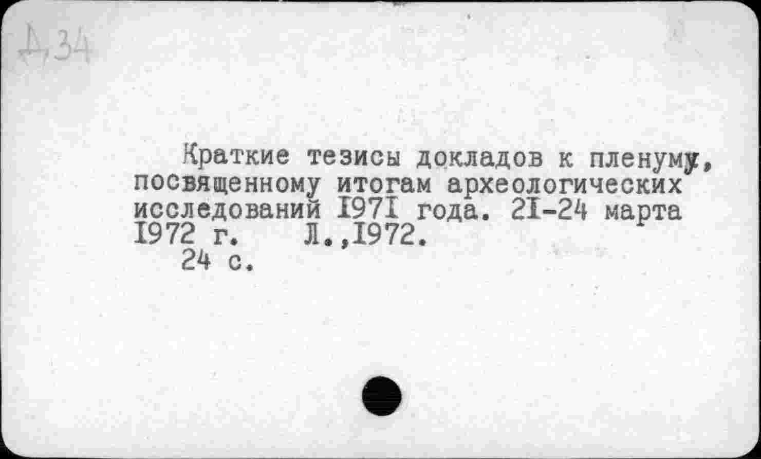 ﻿Краткие тезисы докладов к пленуму, посвященному итогам археологических исследований 1971 года. 21-24 марта 1972 г. Л.,1972.
24 с.